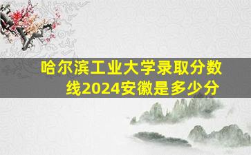 哈尔滨工业大学录取分数线2024安徽是多少分