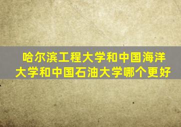 哈尔滨工程大学和中国海洋大学和中国石油大学哪个更好