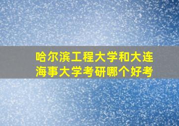 哈尔滨工程大学和大连海事大学考研哪个好考