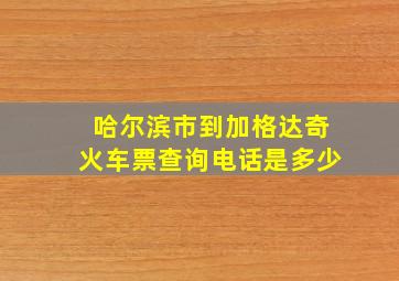 哈尔滨市到加格达奇火车票查询电话是多少