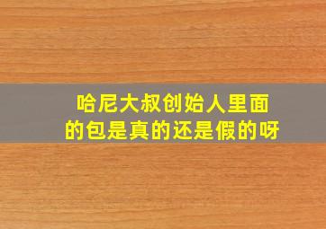 哈尼大叔创始人里面的包是真的还是假的呀