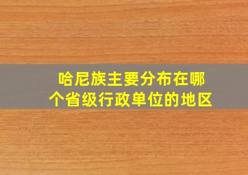 哈尼族主要分布在哪个省级行政单位的地区