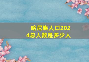 哈尼族人口2024总人数是多少人