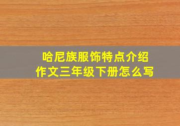 哈尼族服饰特点介绍作文三年级下册怎么写