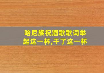 哈尼族祝酒歌歌词举起这一杯,干了这一杯