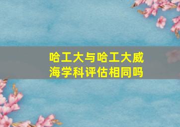 哈工大与哈工大威海学科评估相同吗