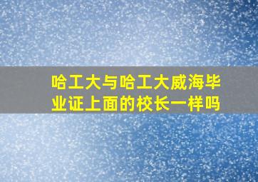 哈工大与哈工大威海毕业证上面的校长一样吗