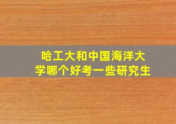 哈工大和中国海洋大学哪个好考一些研究生