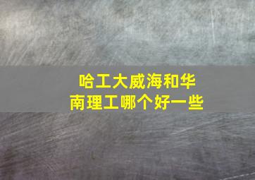 哈工大威海和华南理工哪个好一些