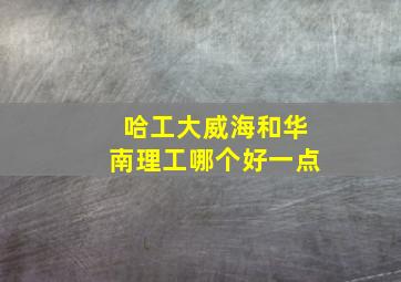 哈工大威海和华南理工哪个好一点