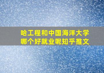 哈工程和中国海洋大学哪个好就业呢知乎推文