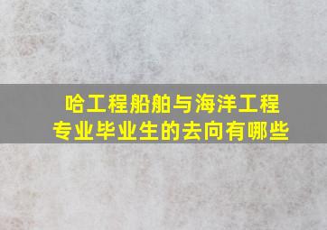 哈工程船舶与海洋工程专业毕业生的去向有哪些