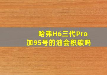 哈弗H6三代Pro加95号的油会积碳吗