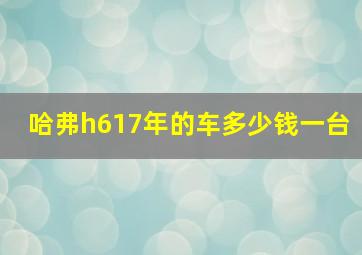 哈弗h617年的车多少钱一台