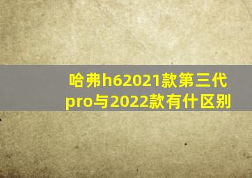 哈弗h62021款第三代pro与2022款有什区别