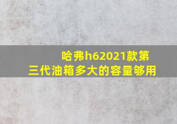 哈弗h62021款第三代油箱多大的容量够用