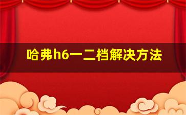 哈弗h6一二档解决方法