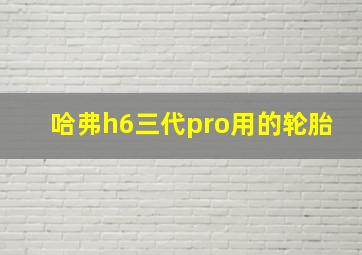 哈弗h6三代pro用的轮胎