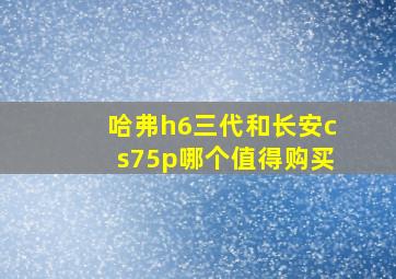 哈弗h6三代和长安cs75p哪个值得购买