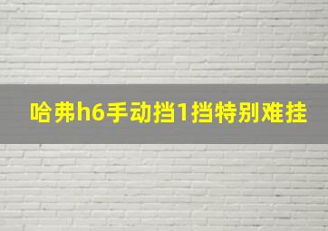 哈弗h6手动挡1挡特别难挂