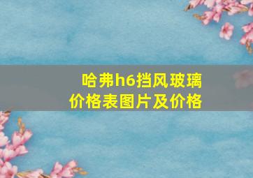 哈弗h6挡风玻璃价格表图片及价格