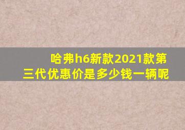 哈弗h6新款2021款第三代优惠价是多少钱一辆呢