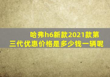 哈弗h6新款2021款第三代优惠价格是多少钱一辆呢