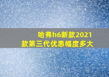 哈弗h6新款2021款第三代优惠幅度多大