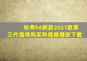 哈弗h6新款2021款第三代值得购买吗视频播放下载