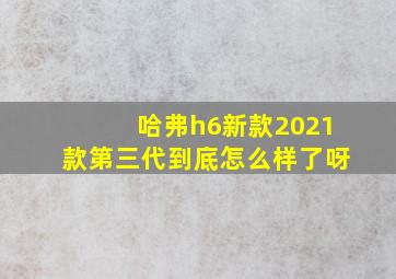 哈弗h6新款2021款第三代到底怎么样了呀