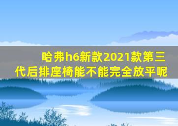 哈弗h6新款2021款第三代后排座椅能不能完全放平呢