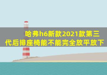 哈弗h6新款2021款第三代后排座椅能不能完全放平放下