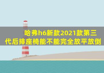 哈弗h6新款2021款第三代后排座椅能不能完全放平放倒