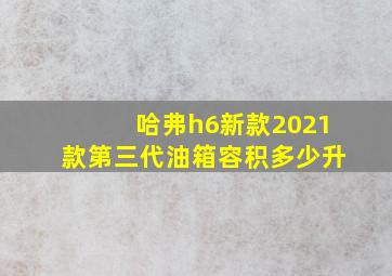 哈弗h6新款2021款第三代油箱容积多少升