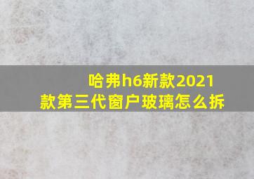 哈弗h6新款2021款第三代窗户玻璃怎么拆