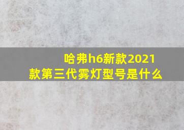 哈弗h6新款2021款第三代雾灯型号是什么