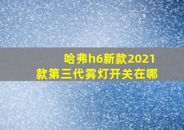 哈弗h6新款2021款第三代雾灯开关在哪