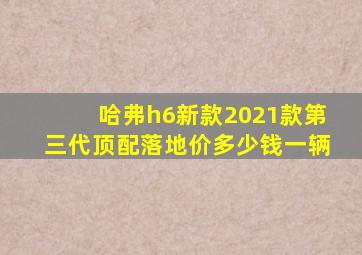 哈弗h6新款2021款第三代顶配落地价多少钱一辆