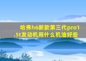 哈弗h6新款第三代pro1.5t发动机用什么机油好些