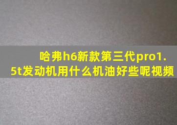 哈弗h6新款第三代pro1.5t发动机用什么机油好些呢视频