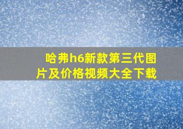 哈弗h6新款第三代图片及价格视频大全下载