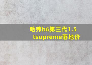 哈弗h6第三代1.5tsupreme落地价