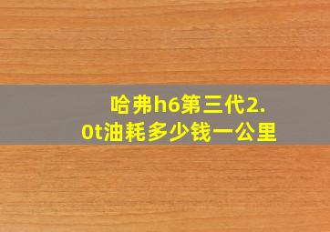 哈弗h6第三代2.0t油耗多少钱一公里