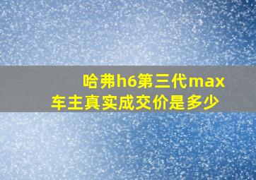 哈弗h6第三代max车主真实成交价是多少