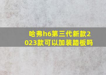 哈弗h6第三代新款2023款可以加装踏板吗