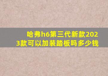 哈弗h6第三代新款2023款可以加装踏板吗多少钱