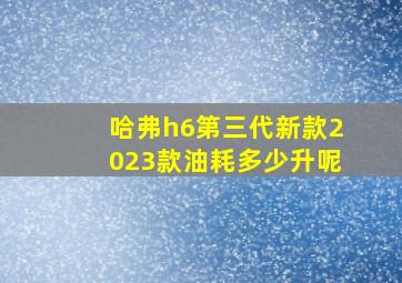 哈弗h6第三代新款2023款油耗多少升呢