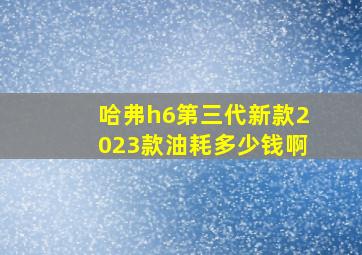 哈弗h6第三代新款2023款油耗多少钱啊