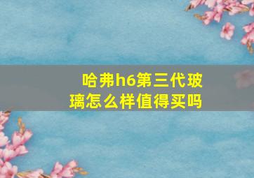 哈弗h6第三代玻璃怎么样值得买吗