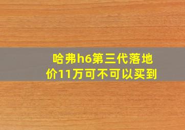 哈弗h6第三代落地价11万可不可以买到